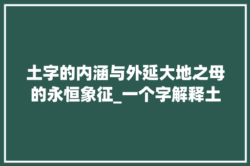 土字的内涵与外延大地之母的永恒象征_一个字解释土字的意思是