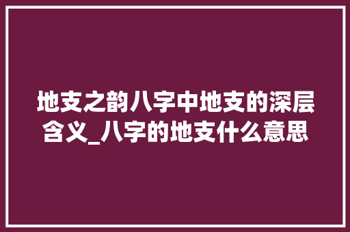 地支之韵八字中地支的深层含义_八字的地支什么意思