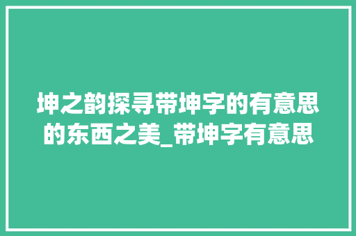 坤之韵探寻带坤字的有意思的东西之美_带坤字有意思的东西名称