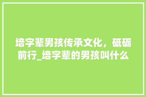 培字辈男孩传承文化,砥砺前行_培字辈的男孩叫什么意思