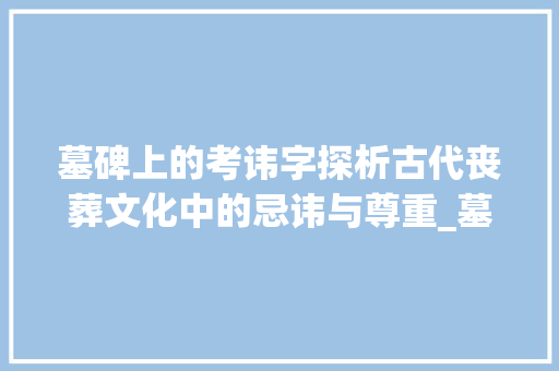 墓碑上的考讳字探析古代丧葬文化中的忌讳与尊重_墓碑上的考讳字什么意思