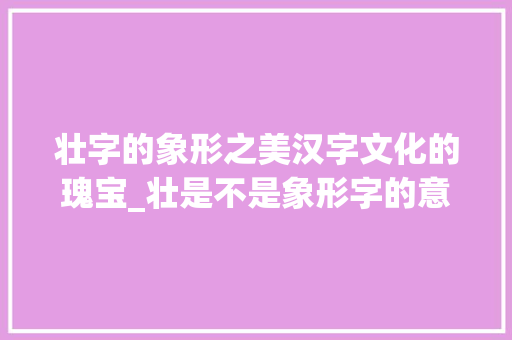 壮字的象形之美汉字文化的瑰宝_壮是不是象形字的意思呀