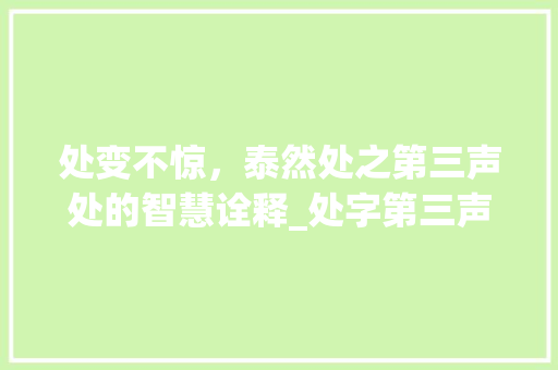 处变不惊，泰然处之第三声处的智慧诠释_处字第三声代表的意思是