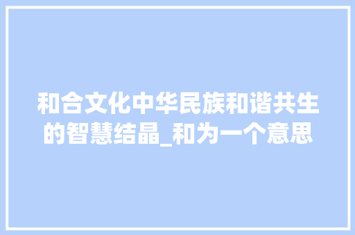 和合文化中华民族和谐共生的智慧结晶_和为一个意思的的字是