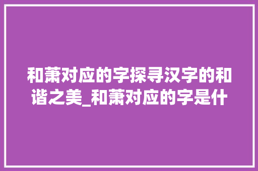 和萧对应的字探寻汉字的和谐之美_和萧对应的字是什么意思