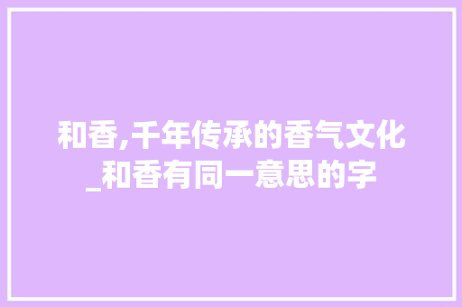 和香,千年传承的香气文化_和香有同一意思的字