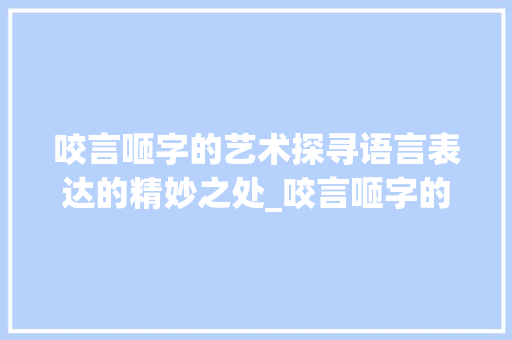 咬言咂字的艺术探寻语言表达的精妙之处_咬言咂字的意思和造句
