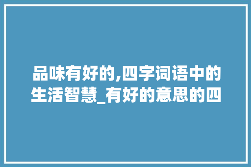 品味有好的,四字词语中的生活智慧_有好的意思的四字词语