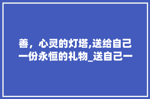 善，心灵的灯塔,送给自己一份永恒的礼物_送自己一个善字的意思