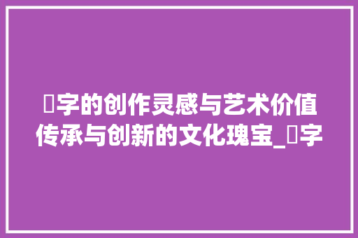 囍字的创作灵感与艺术价值传承与创新的文化瑰宝_囍字的创作思路是什么意思