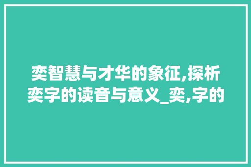 奕智慧与才华的象征,探析奕字的读音与意义_奕,字的读音是什么意思