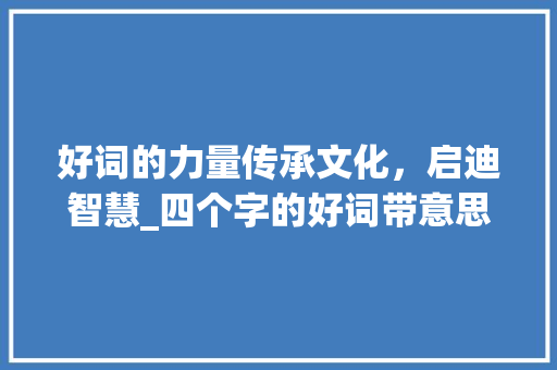 好词的力量传承文化，启迪智慧_四个字的好词带意思的