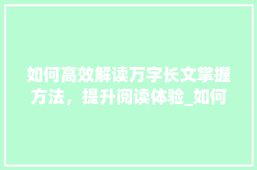 如何高效解读万字长文掌握方法，提升阅读体验_如何读懂万字长文的意思
