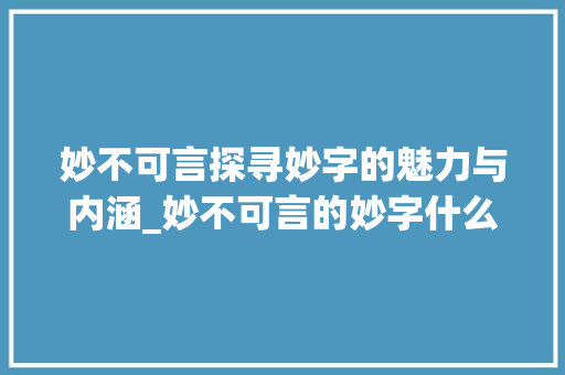 妙不可言探寻妙字的魅力与内涵_妙不可言的妙字什么意思