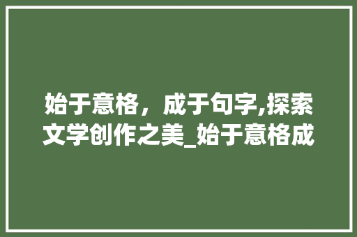 始于意格，成于句字,探索文学创作之美_始于意格成于句字的意思