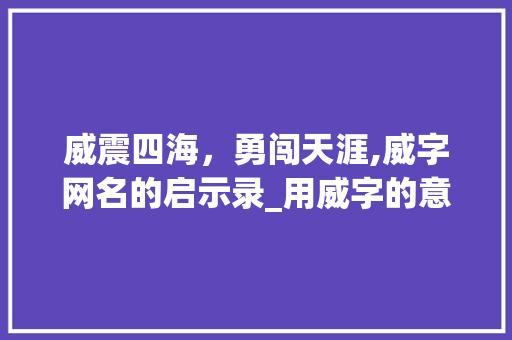 威震四海,勇闯天涯,威字网名的启示录_用威字的意思起个网名