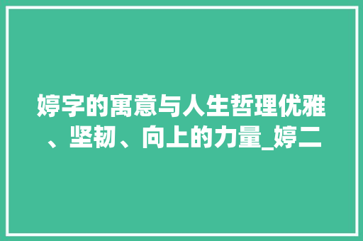 婷字的寓意与人生哲理优雅、坚韧、向上的力量_婷二字的寓意是什么意思