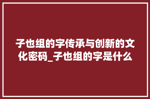 子也组的字传承与创新的文化密码_子也组的字是什么意思