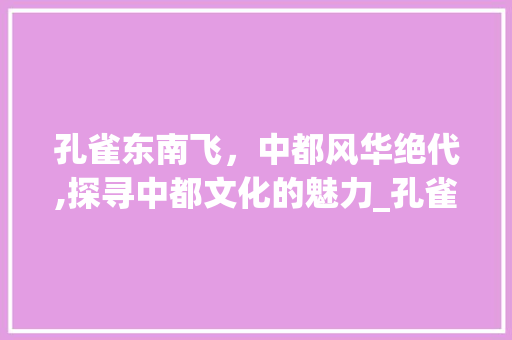 孔雀东南飞，中都风华绝代,探寻中都文化的魅力_孔雀东南飞中都字的意思