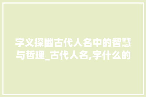 字义探幽古代人名中的智慧与哲理_古代人名,字什么的意思