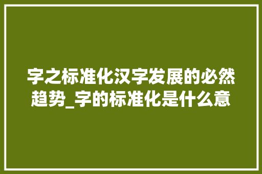 字之标准化汉字发展的必然趋势_字的标准化是什么意思
