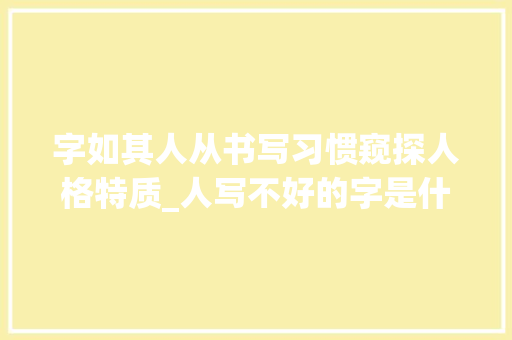 字如其人从书写习惯窥探人格特质_人写不好的字是什么意思