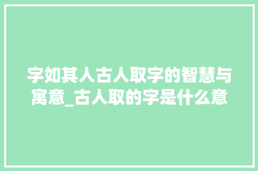 字如其人古人取字的智慧与寓意_古人取的字是什么意思啊