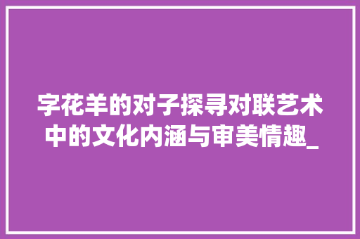 字花羊的对子探寻对联艺术中的文化内涵与审美情趣_字花羊的对子是什么意思
