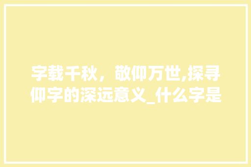 字载千秋,敬仰万世,探寻仰字的深远意义_什么字是万世敬仰的意思