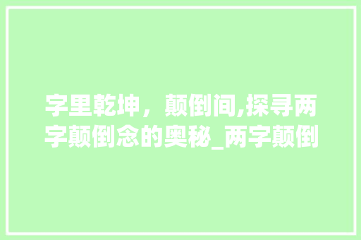 字里乾坤，颠倒间,探寻两字颠倒念的奥秘_两字颠倒念意思相近的词