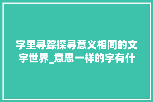 字里寻踪探寻意义相同的文字世界_意思一样的字有什么词语