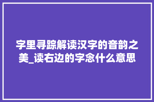 字里寻踪解读汉字的音韵之美_读右边的字念什么意思啊