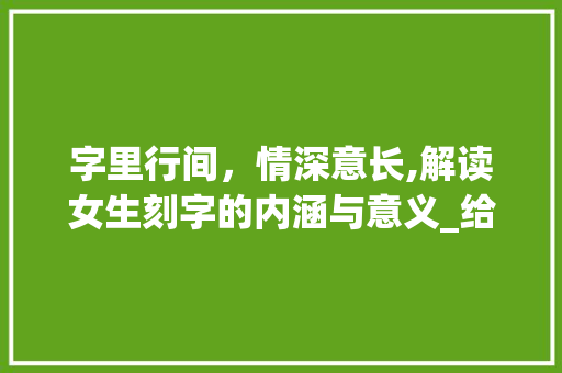 字里行间，情深意长,解读女生刻字的内涵与意义_给女生刻的字是什么意思