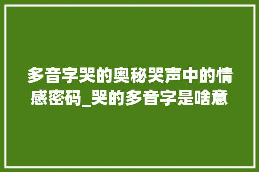 多音字哭的奥秘哭声中的情感密码_哭的多音字是啥意思