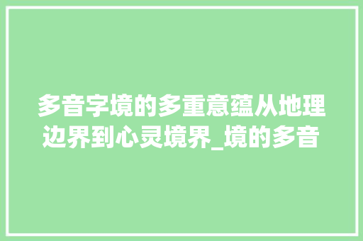 多音字境的多重意蕴从地理边界到心灵境界_境的多音字是什么意思