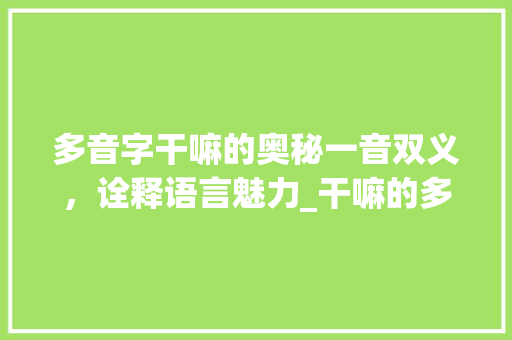 多音字干嘛的奥秘一音双义，诠释语言魅力_干嘛的多音字是什么意思