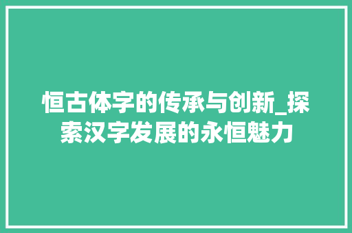 恒古体字的传承与创新_探索汉字发展的永恒魅力