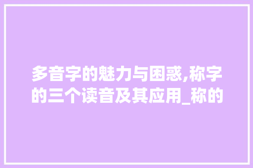 多音字的魅力与困惑,称字的三个读音及其应用_称的三个多音字的意思