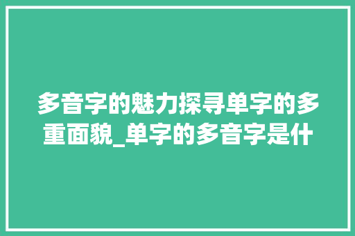 多音字的魅力探寻单字的多重面貌_单字的多音字是什么意思