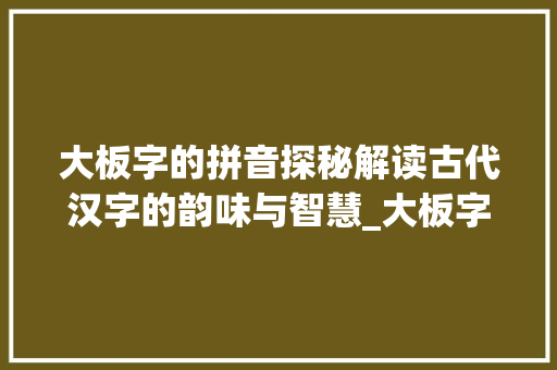 大板字的拼音探秘解读古代汉字的韵味与智慧_大板字的拼音是什么意思