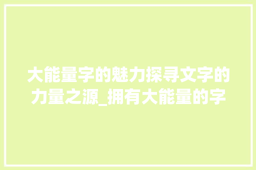 大能量字的魅力探寻文字的力量之源_拥有大能量的字是什么意思