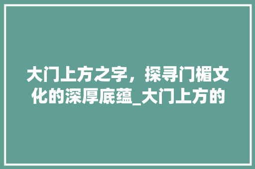 大门上方之字，探寻门楣文化的深厚底蕴_大门上方的字叫什么意思