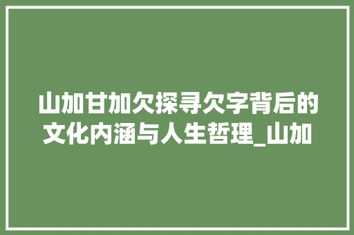 山加甘加欠探寻欠字背后的文化内涵与人生哲理_山加甘加欠字的意思