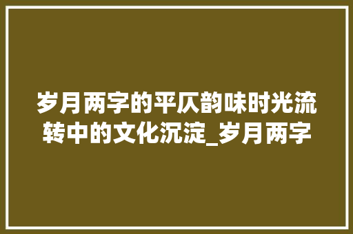 岁月两字的平仄韵味时光流转中的文化沉淀_岁月两字的平仄是什么意思