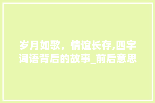 岁月如歌，情谊长存,四字词语背后的故事_前后意思对应的四字词语