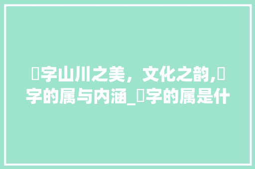 岒字山川之美,文化之韵,岒字的属与内涵_岒字的属是什么意思呢
