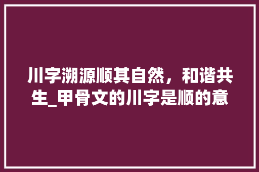 川字溯源顺其自然,和谐共生_甲骨文的川字是顺的意思