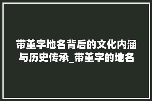 带堇字地名背后的文化内涵与历史传承_带堇字的地名有什么意思