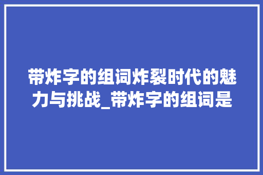 带炸字的组词炸裂时代的魅力与挑战_带炸字的组词是什么意思
