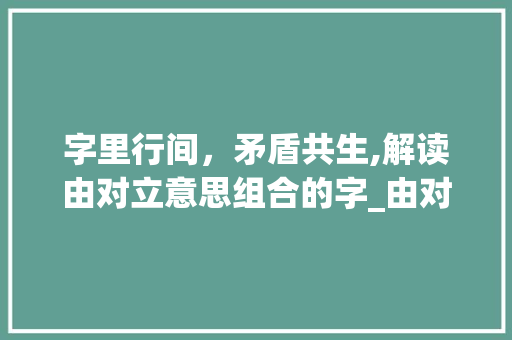 字里行间，矛盾共生,解读由对立意思组合的字_由对立意思组合的字是什么